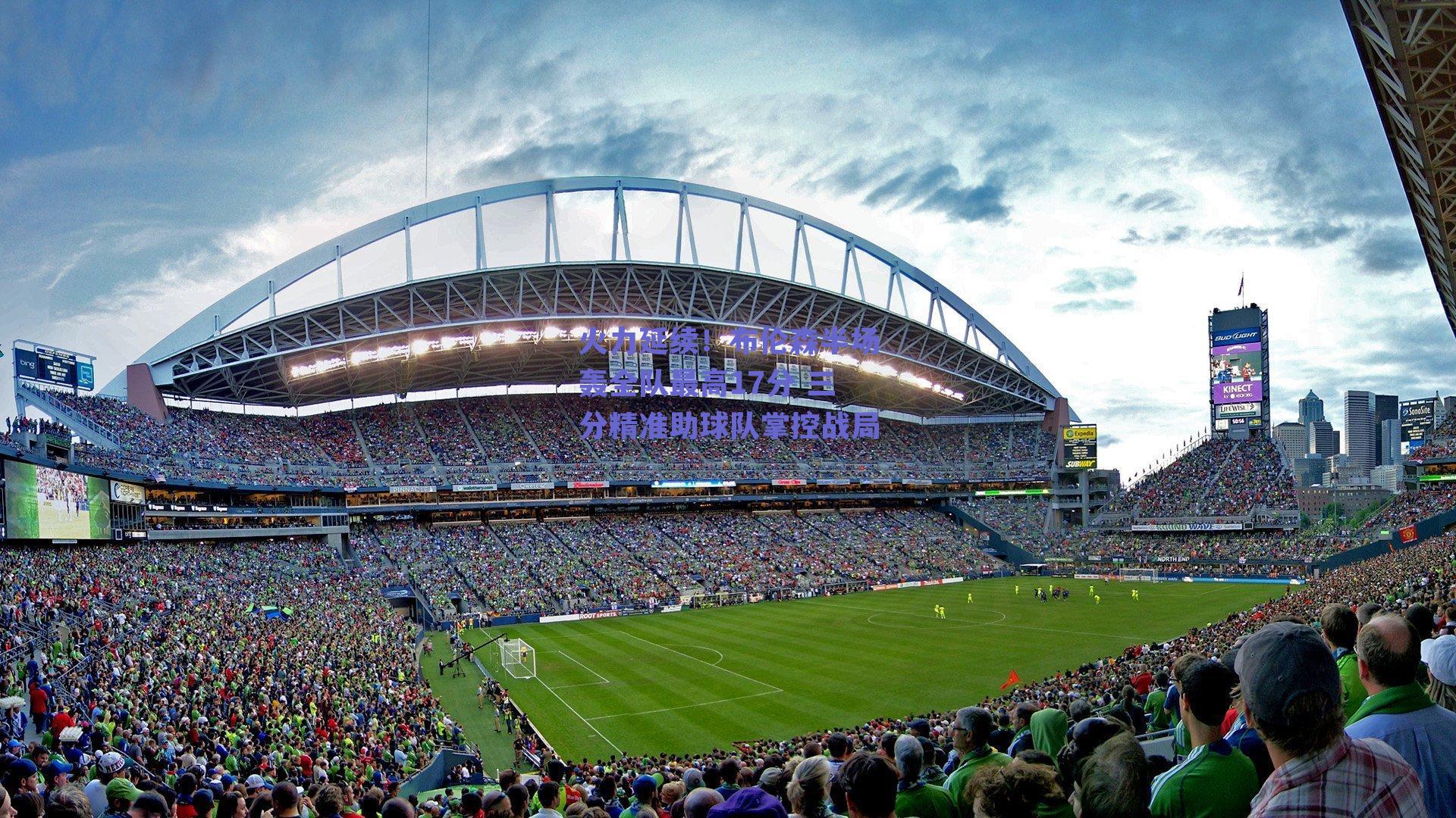 火力延续！布伦森半场轰全队最高17分 三分精准助球队掌控战局