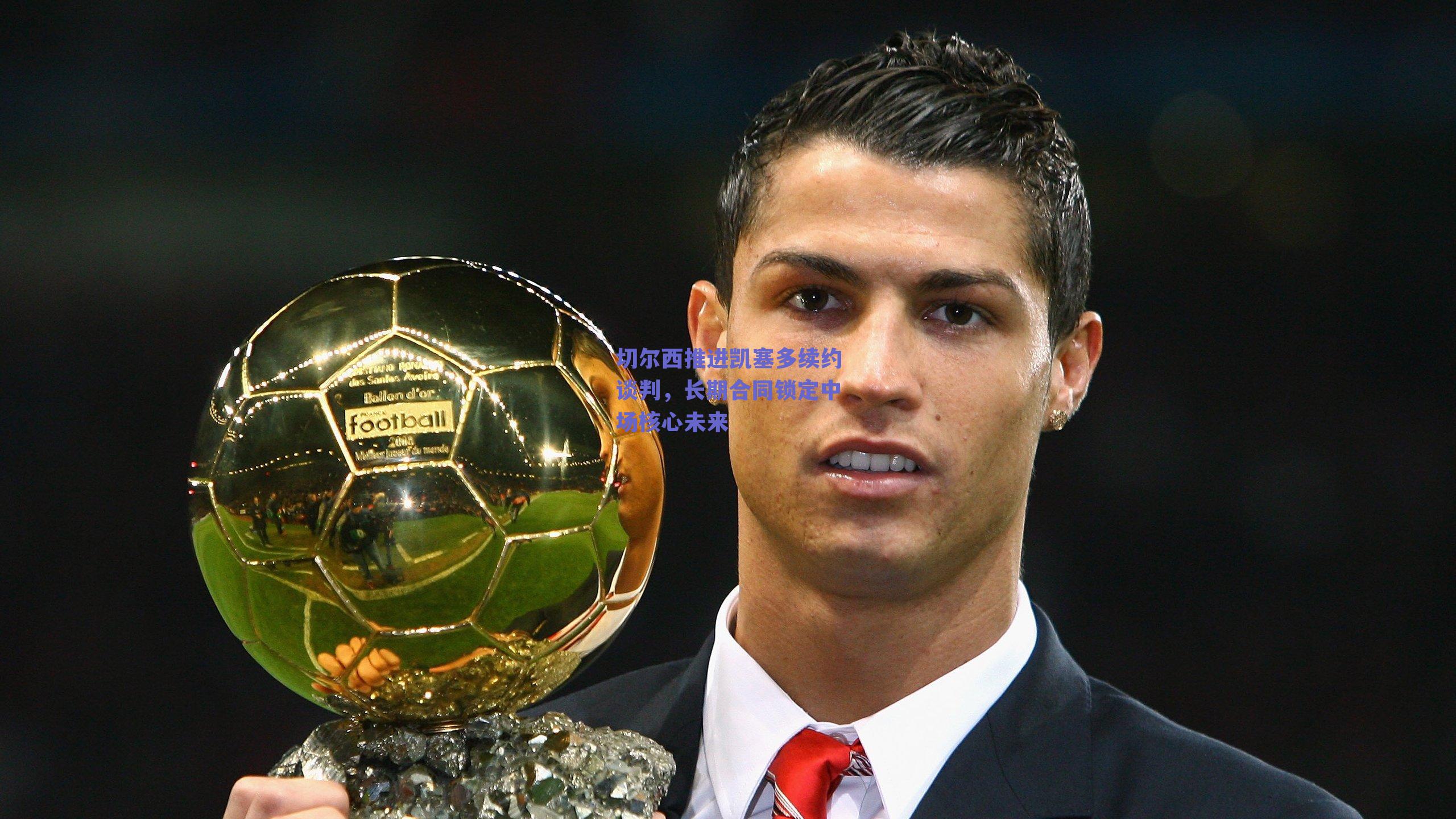 切尔西推进凯塞多续约谈判，长期合同锁定中场核心未来