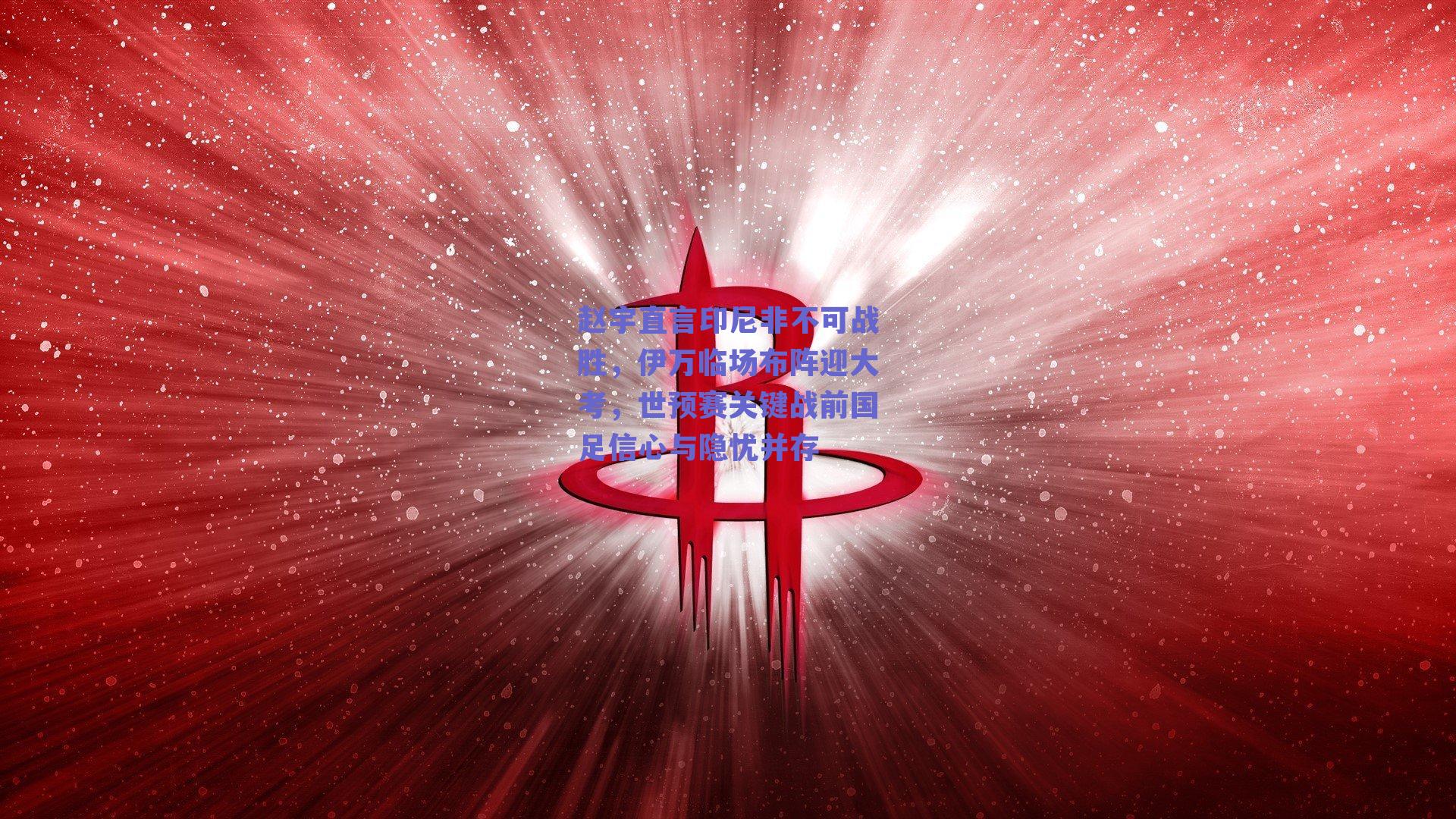 赵宇直言印尼非不可战胜，伊万临场布阵迎大考，世预赛关键战前国足信心与隐忧并存