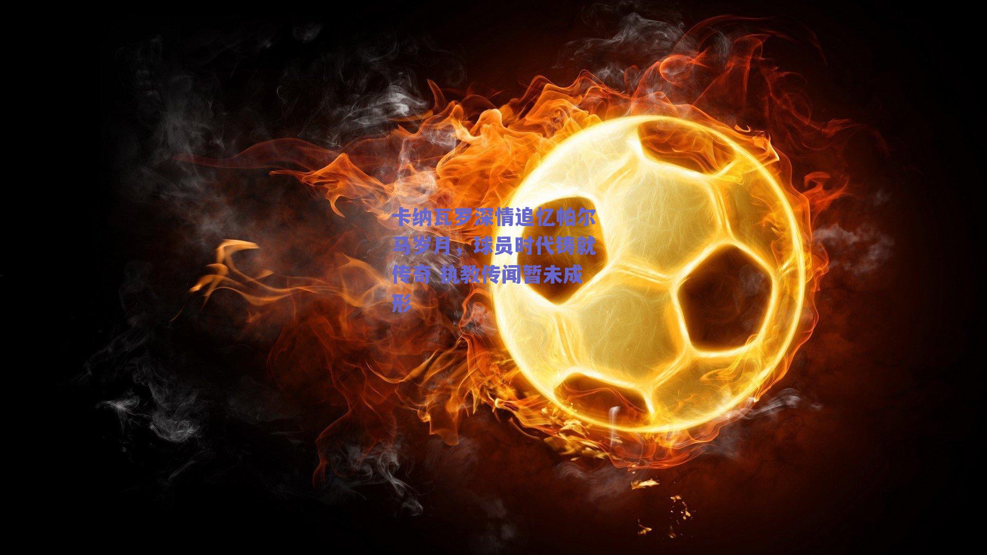 卡纳瓦罗深情追忆帕尔马岁月，球员时代铸就传奇 执教传闻暂未成形