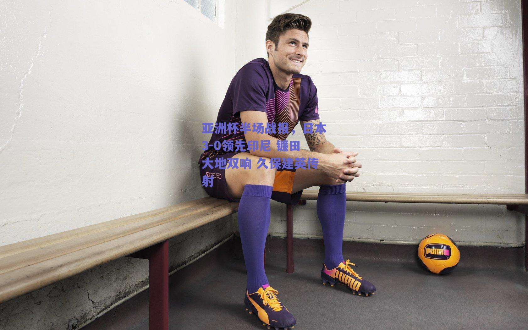 亚洲杯半场战报，日本3-0领先印尼 镰田大地双响 久保建英传射